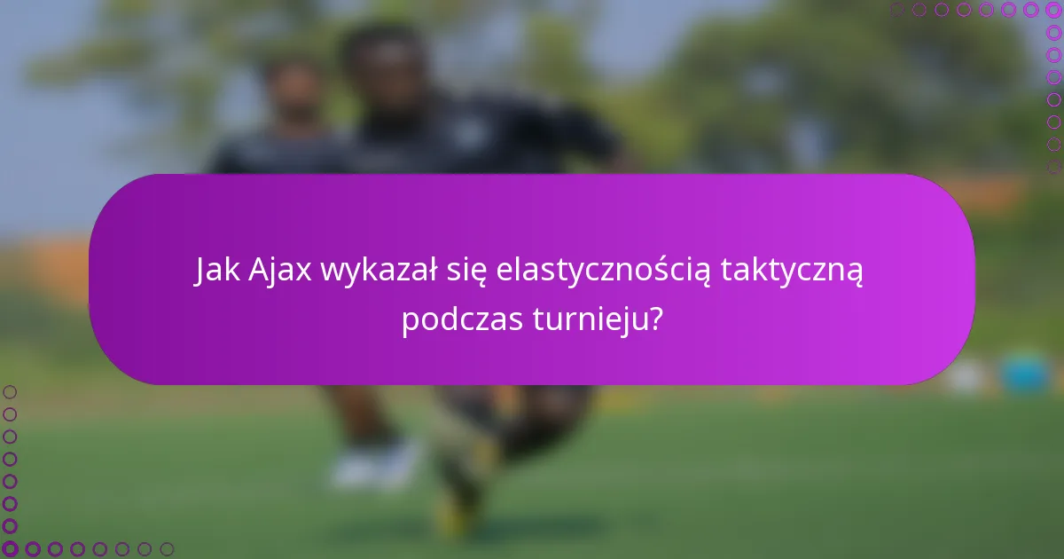 Jak Ajax wykazał się elastycznością taktyczną podczas turnieju?