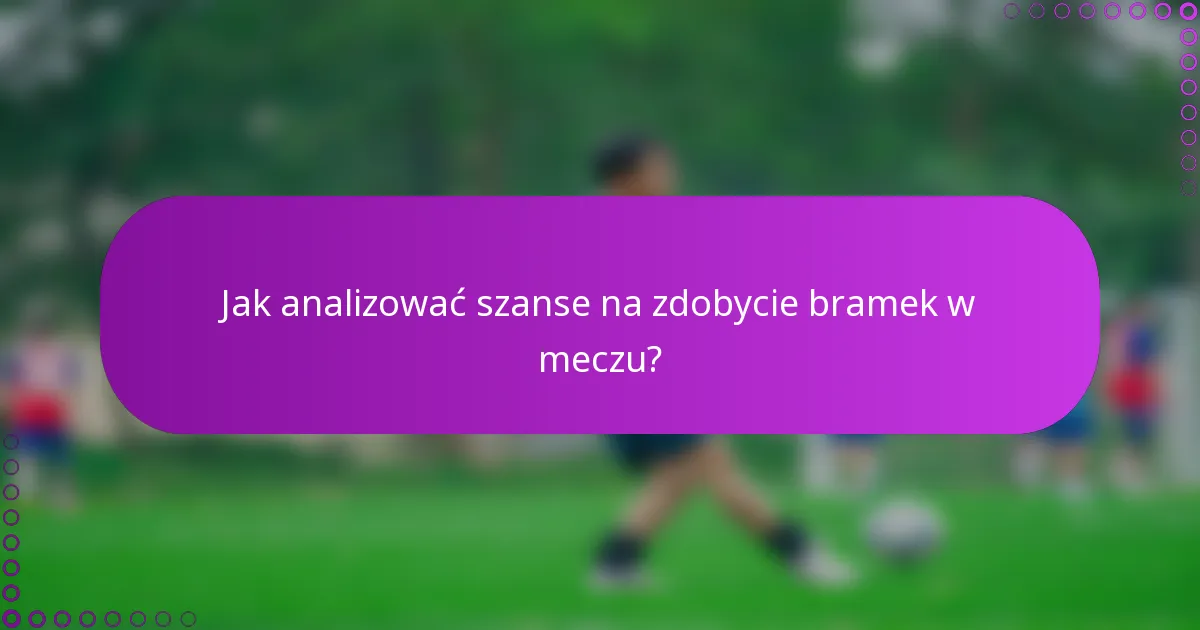 Jak analizować szanse na zdobycie bramek w meczu?