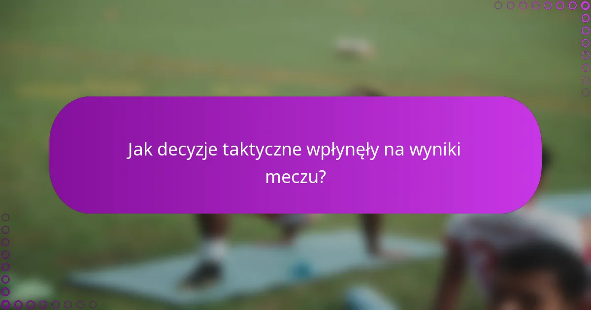 Jak decyzje taktyczne wpłynęły na wyniki meczu?