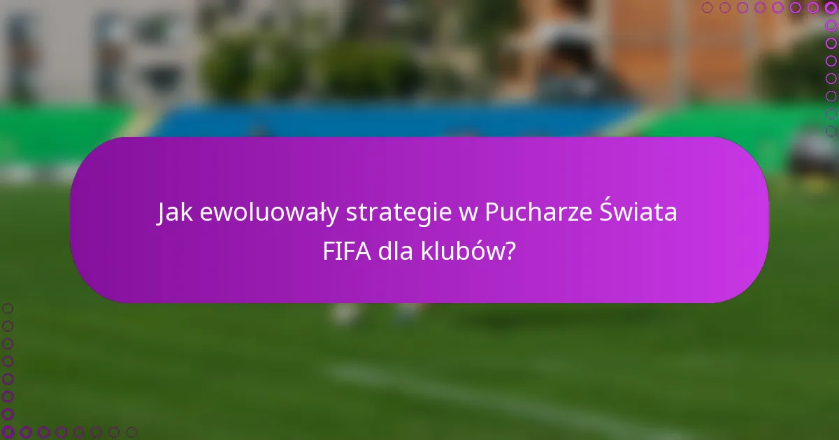Jak ewoluowały strategie w Pucharze Świata FIFA dla klubów?