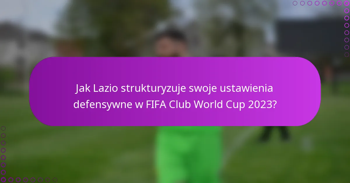 Jak Lazio strukturyzuje swoje ustawienia defensywne w FIFA Club World Cup 2023?