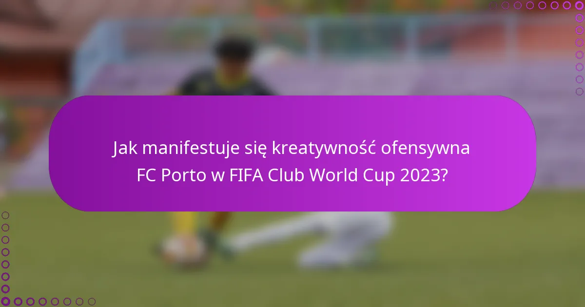 Jak manifestuje się kreatywność ofensywna FC Porto w FIFA Club World Cup 2023?