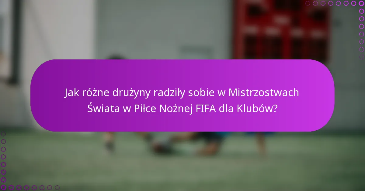 Jak różne drużyny radziły sobie w Mistrzostwach Świata w Piłce Nożnej FIFA dla Klubów?
