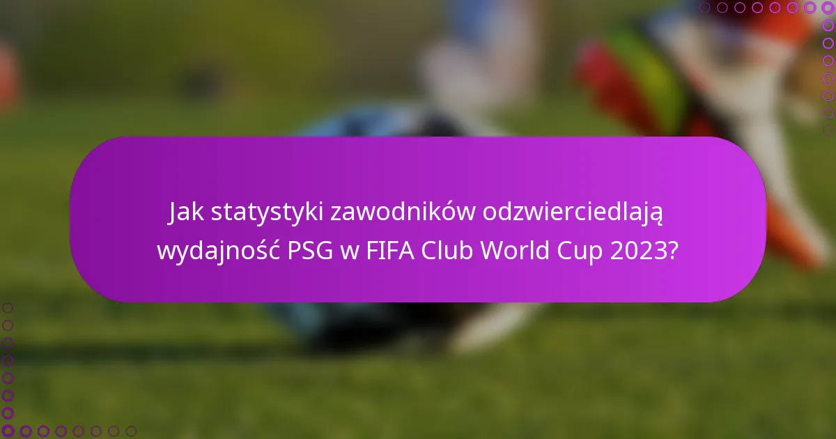 Jak statystyki zawodników odzwierciedlają wydajność PSG w FIFA Club World Cup 2023?