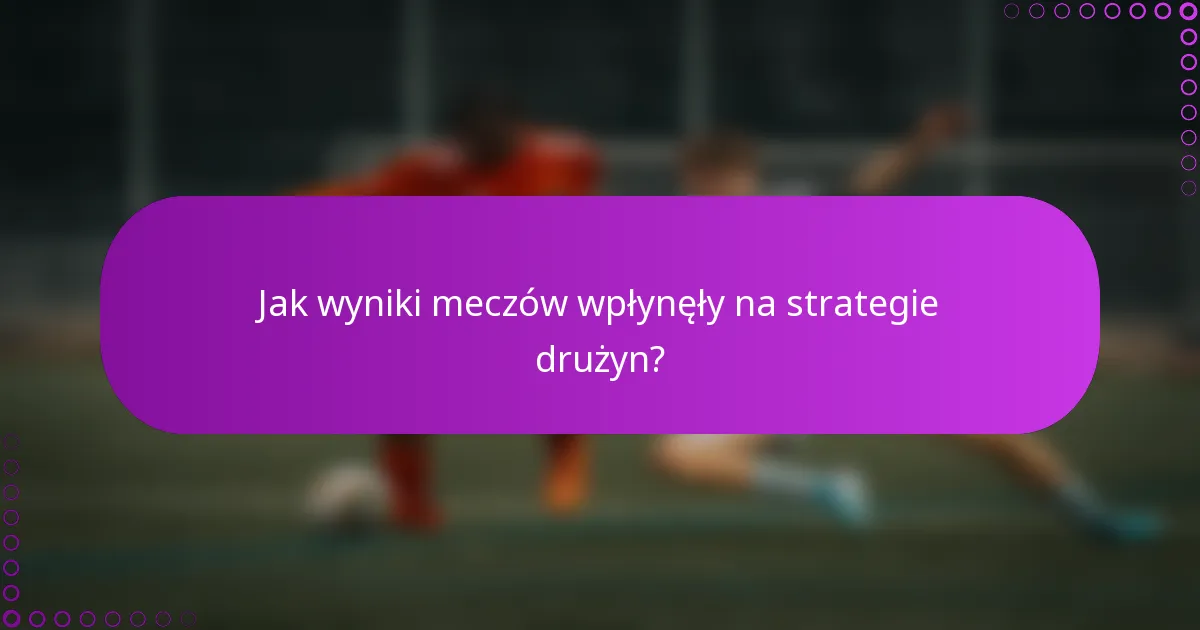 Jak wyniki meczów wpłynęły na strategie drużyn?