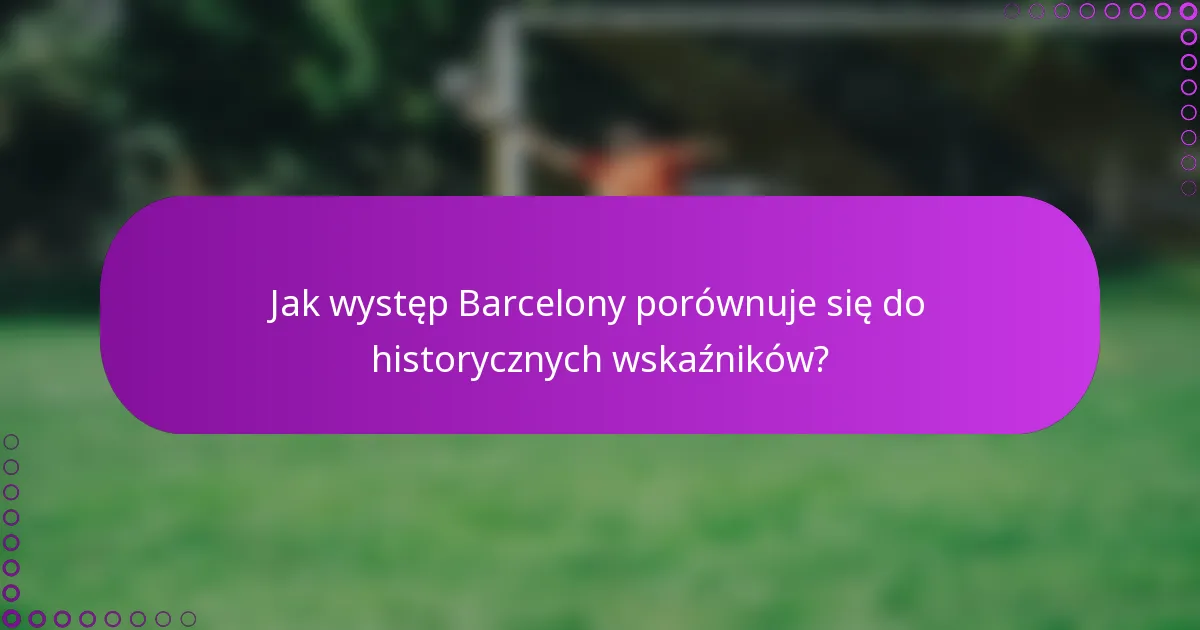 Jak występ Barcelony porównuje się do historycznych wskaźników?