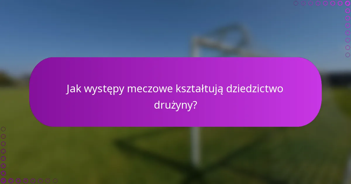 Jak występy meczowe kształtują dziedzictwo drużyny?