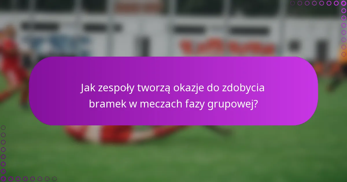 Jak zespoły tworzą okazje do zdobycia bramek w meczach fazy grupowej?