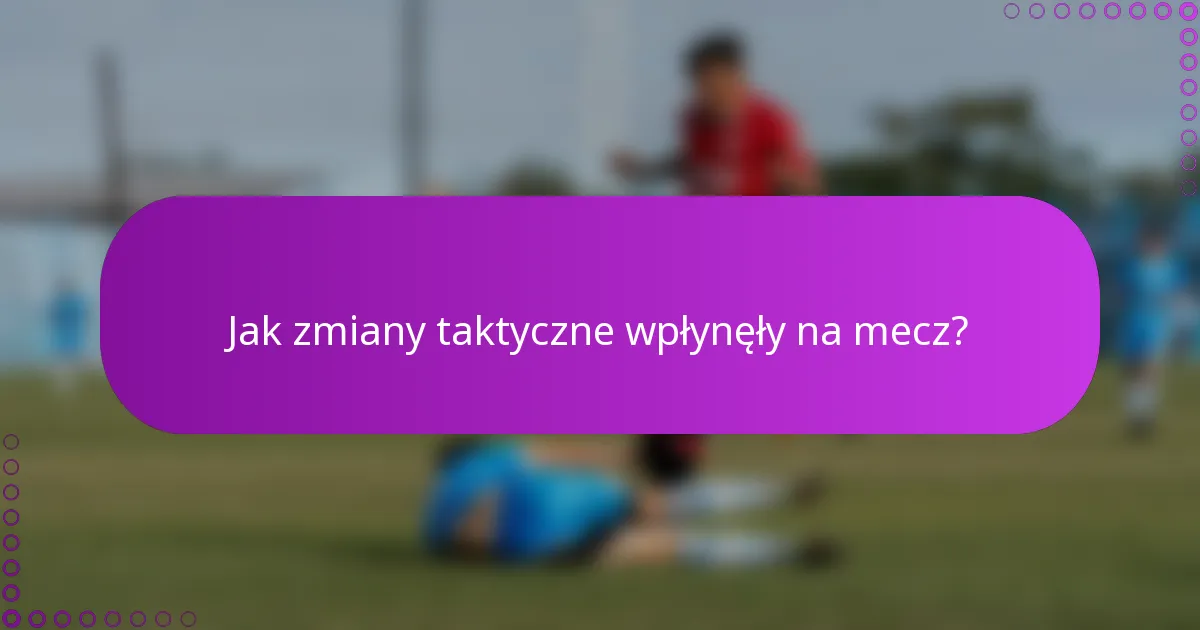 Jak zmiany taktyczne wpłynęły na mecz?