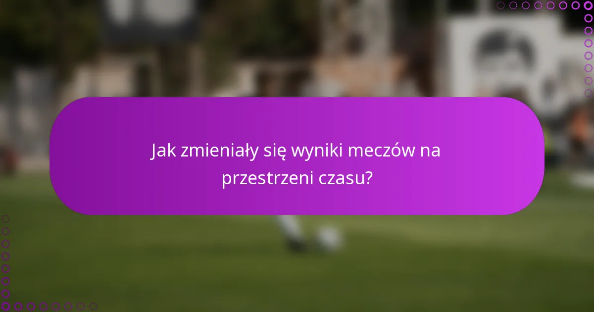 Jak zmieniały się wyniki meczów na przestrzeni czasu?