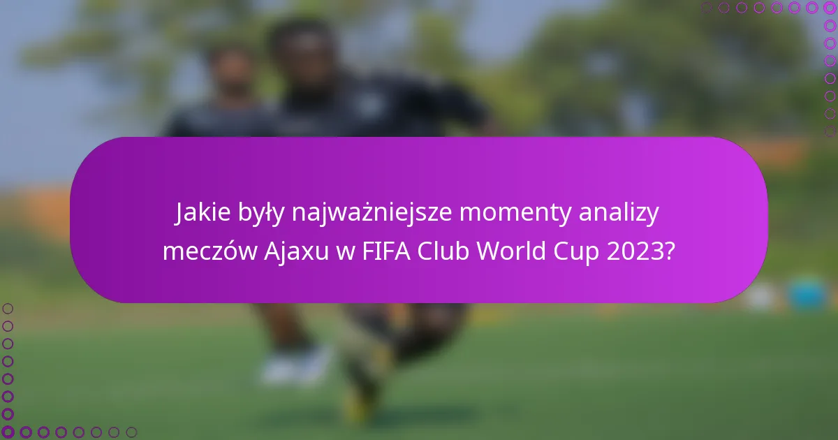 Jakie były najważniejsze momenty analizy meczów Ajaxu w FIFA Club World Cup 2023?