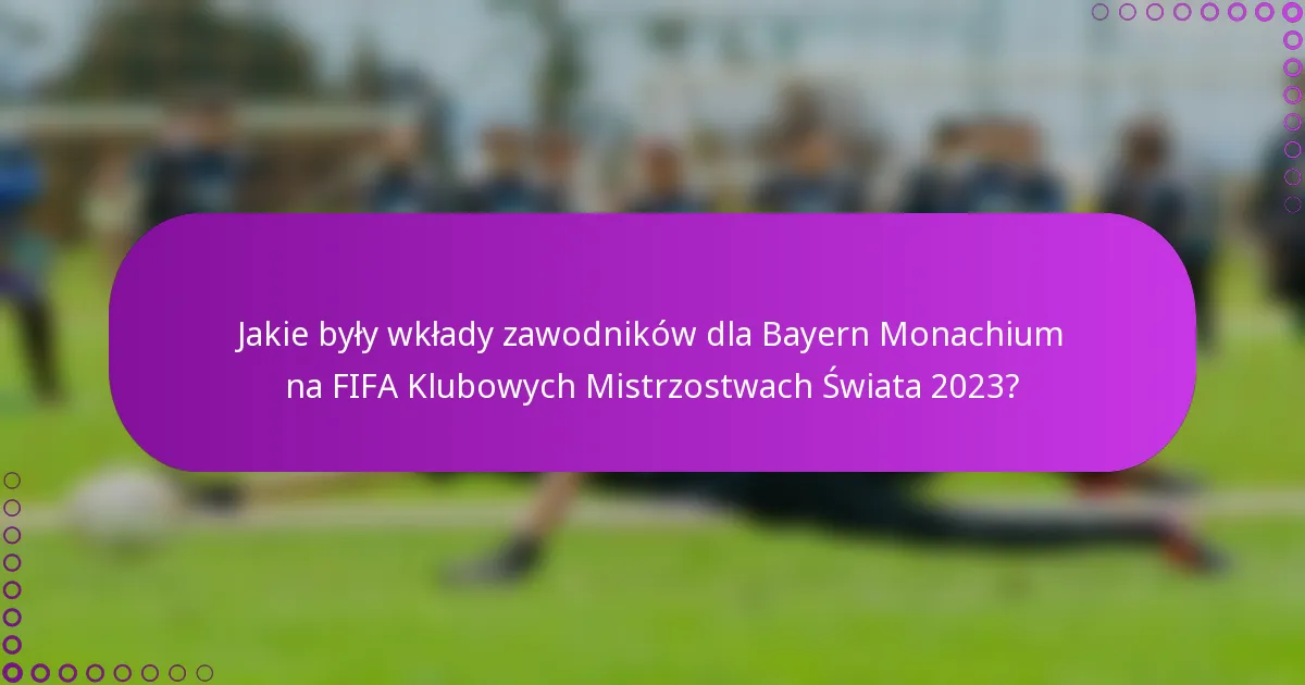 Jakie były wkłady zawodników dla Bayern Monachium na FIFA Klubowych Mistrzostwach Świata 2023?
