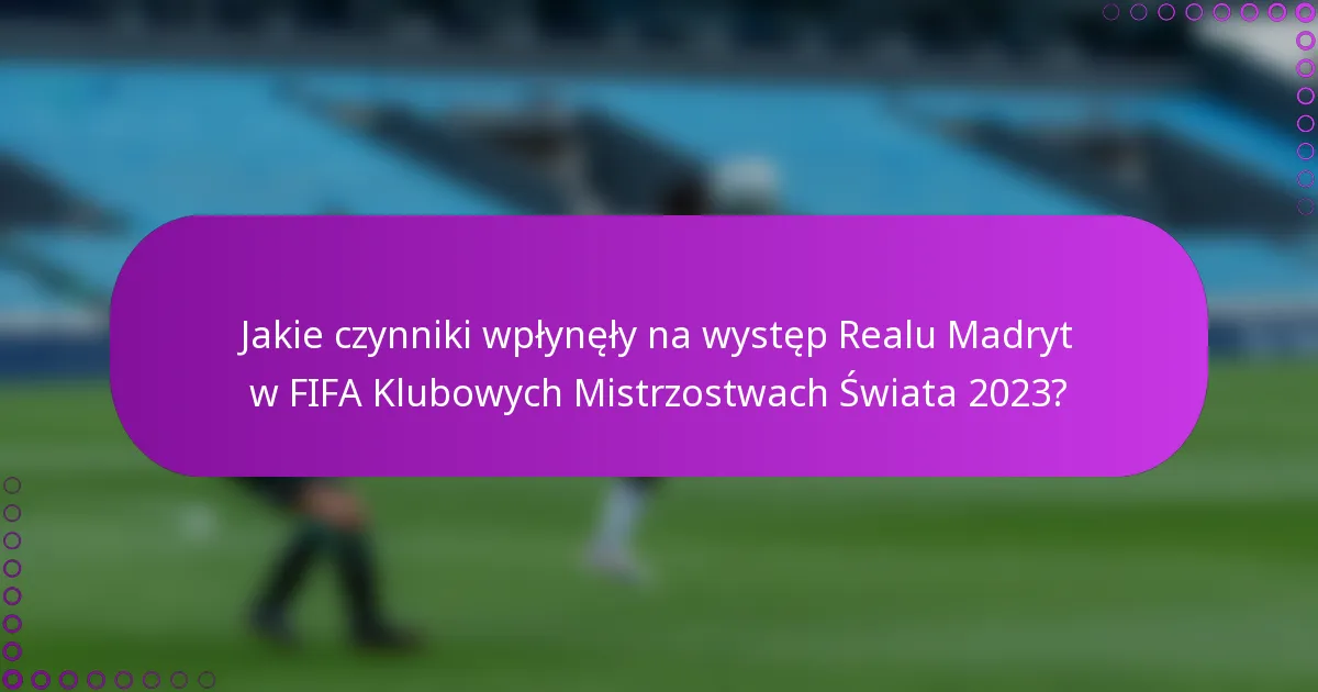 Jakie czynniki wpłynęły na występ Realu Madryt w FIFA Klubowych Mistrzostwach Świata 2023?