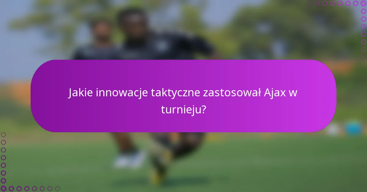 Jakie innowacje taktyczne zastosował Ajax w turnieju?