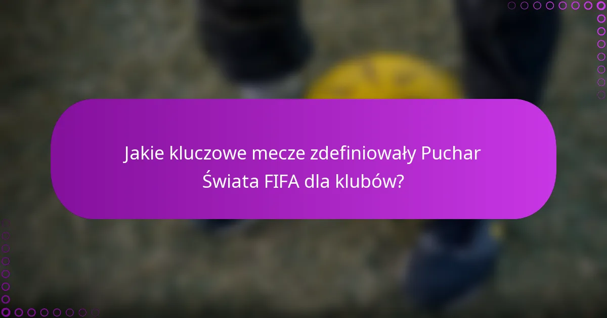 Jakie kluczowe mecze zdefiniowały Puchar Świata FIFA dla klubów?