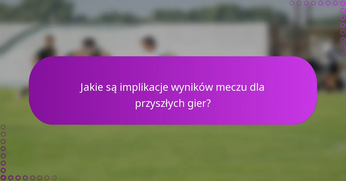 Jakie są implikacje wyników meczu dla przyszłych gier?