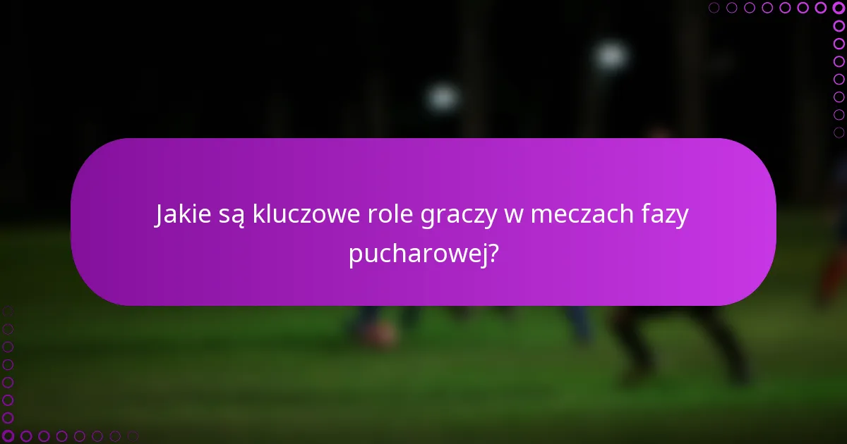 Jakie są kluczowe role graczy w meczach fazy pucharowej?