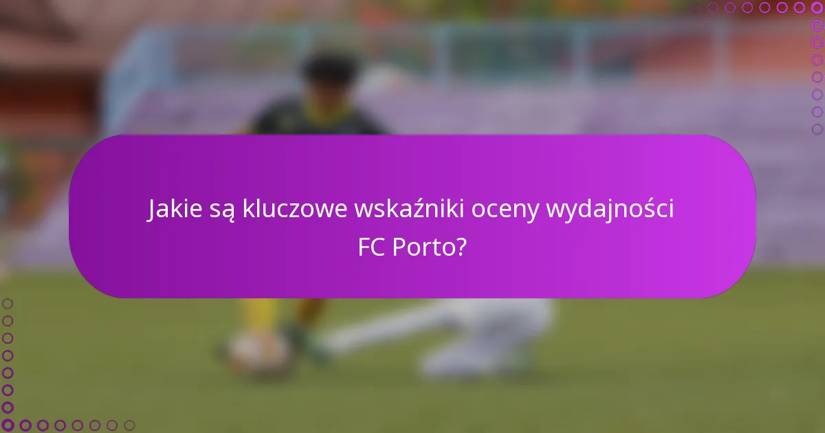 Jakie są kluczowe wskaźniki oceny wydajności FC Porto?