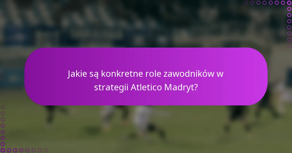 Jakie są konkretne role zawodników w strategii Atletico Madryt?