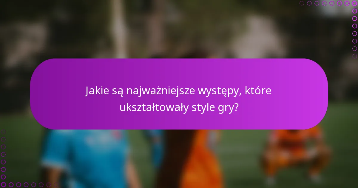Jakie są najważniejsze występy, które ukształtowały style gry?
