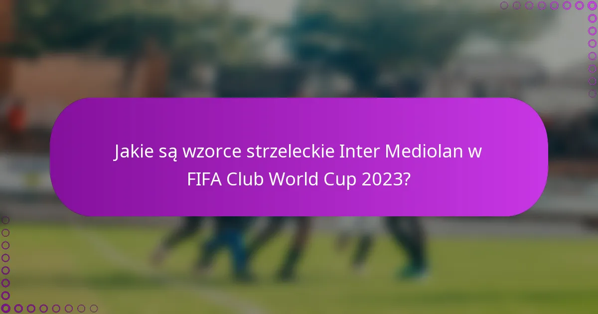Jakie są wzorce strzeleckie Inter Mediolan w FIFA Club World Cup 2023?