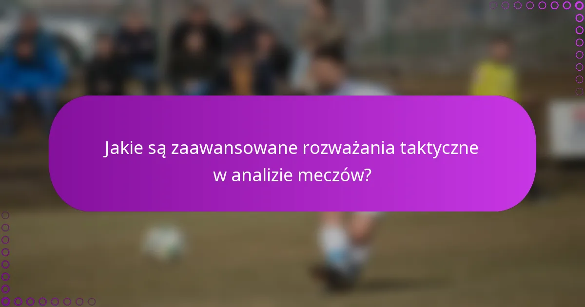 Jakie są zaawansowane rozważania taktyczne w analizie meczów?