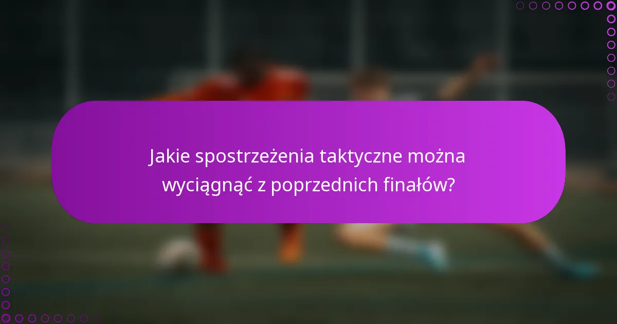 Jakie spostrzeżenia taktyczne można wyciągnąć z poprzednich finałów?