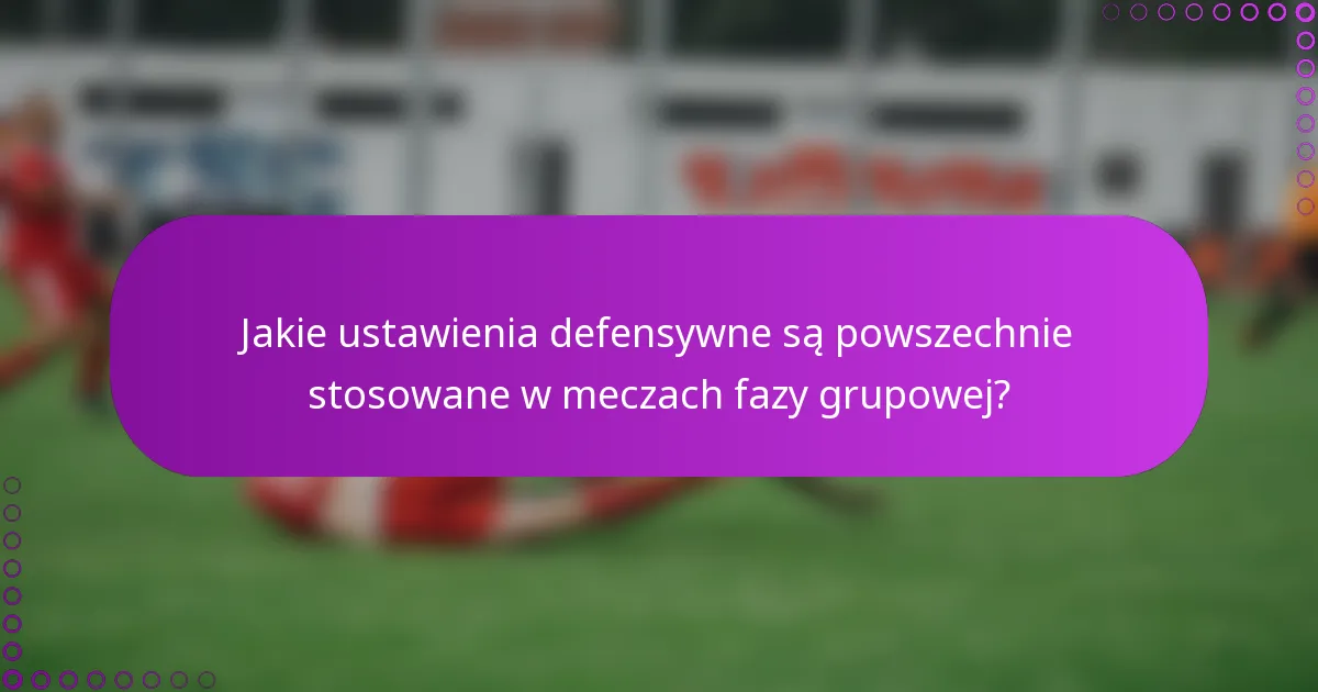 Jakie ustawienia defensywne są powszechnie stosowane w meczach fazy grupowej?