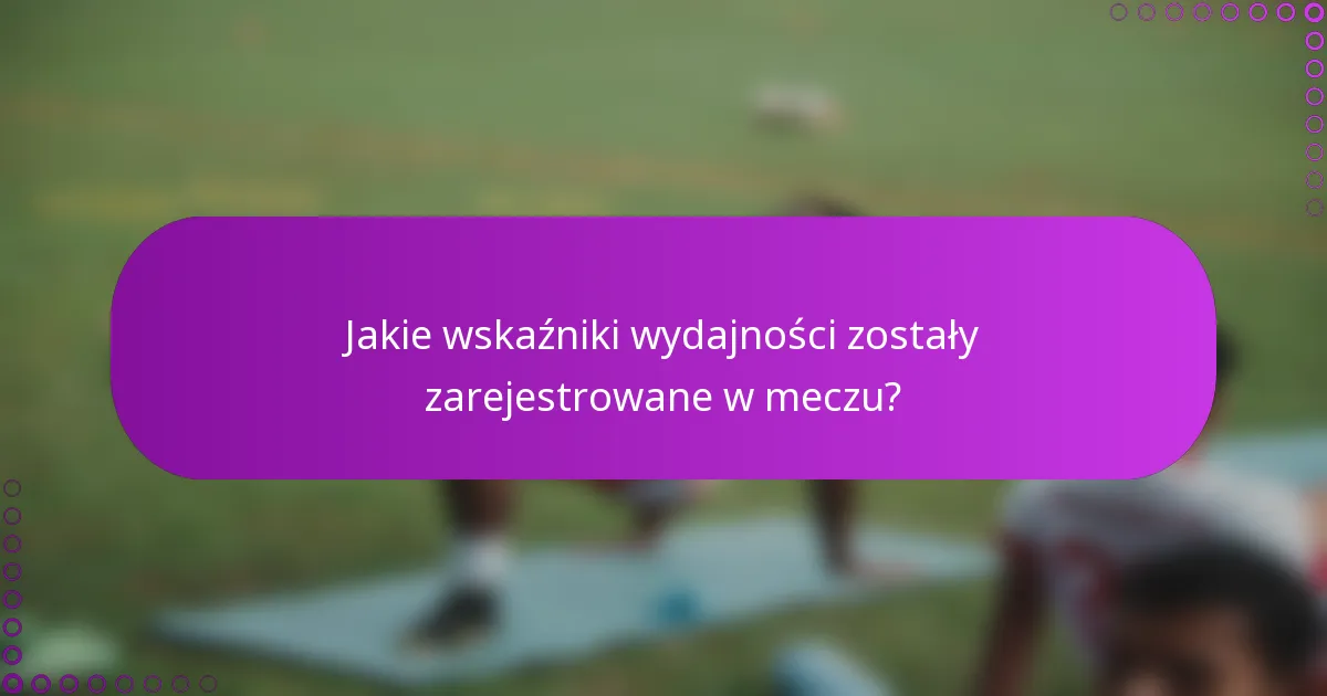 Jakie wskaźniki wydajności zostały zarejestrowane w meczu?