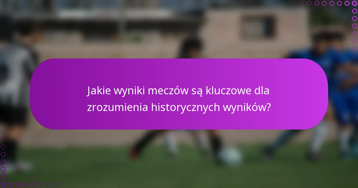 Jakie wyniki meczów są kluczowe dla zrozumienia historycznych wyników?