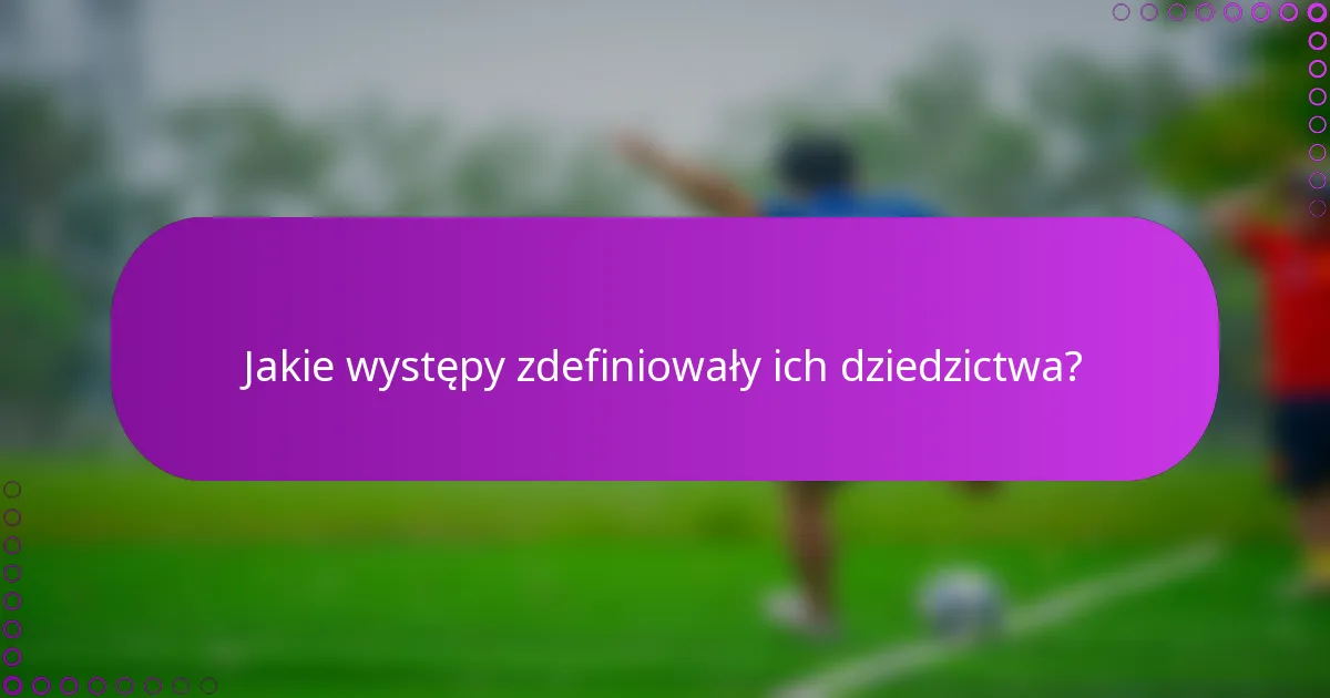Jakie występy zdefiniowały ich dziedzictwa?