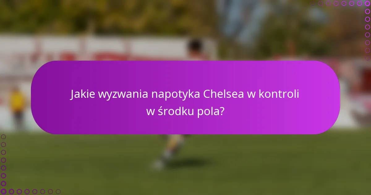 Jakie wyzwania napotyka Chelsea w kontroli w środku pola?