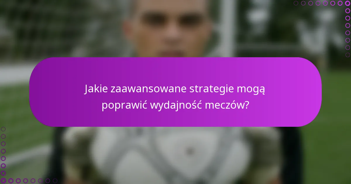 Jakie zaawansowane strategie mogą poprawić wydajność meczów?