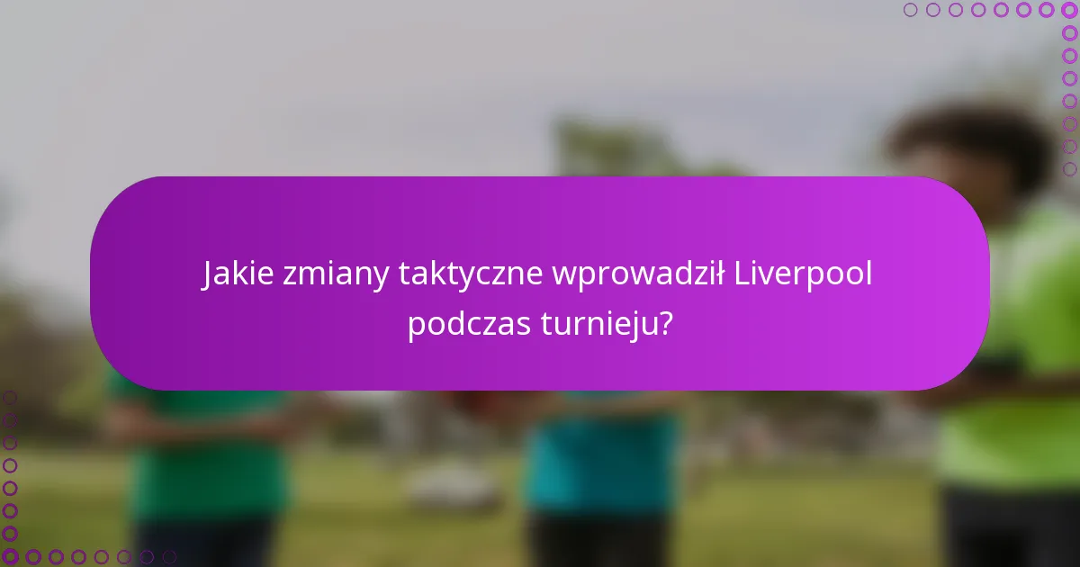 Jakie zmiany taktyczne wprowadził Liverpool podczas turnieju?