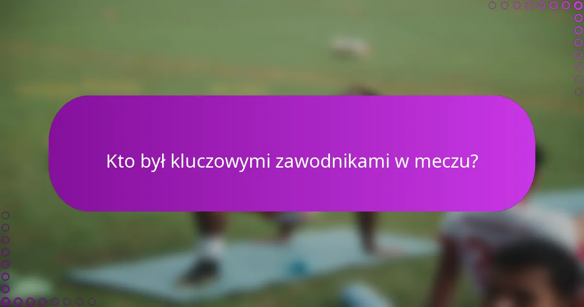 Kto był kluczowymi zawodnikami w meczu?