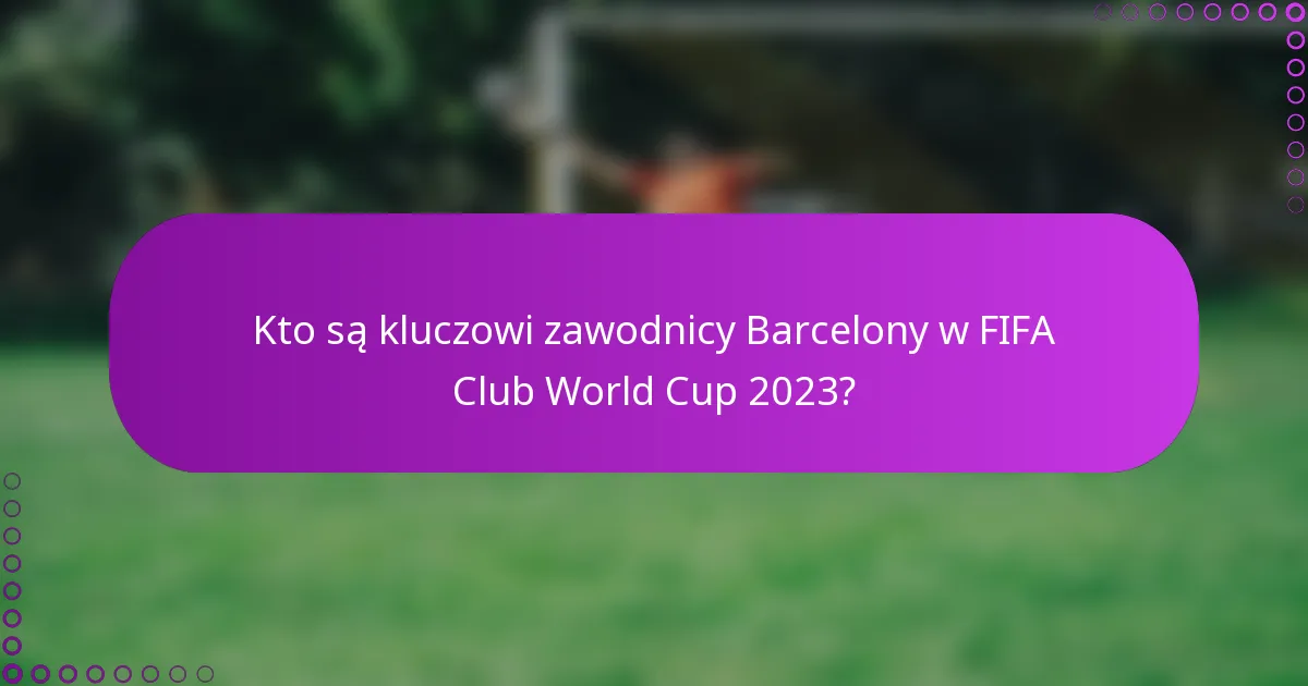 Kto są kluczowi zawodnicy Barcelony w FIFA Club World Cup 2023?