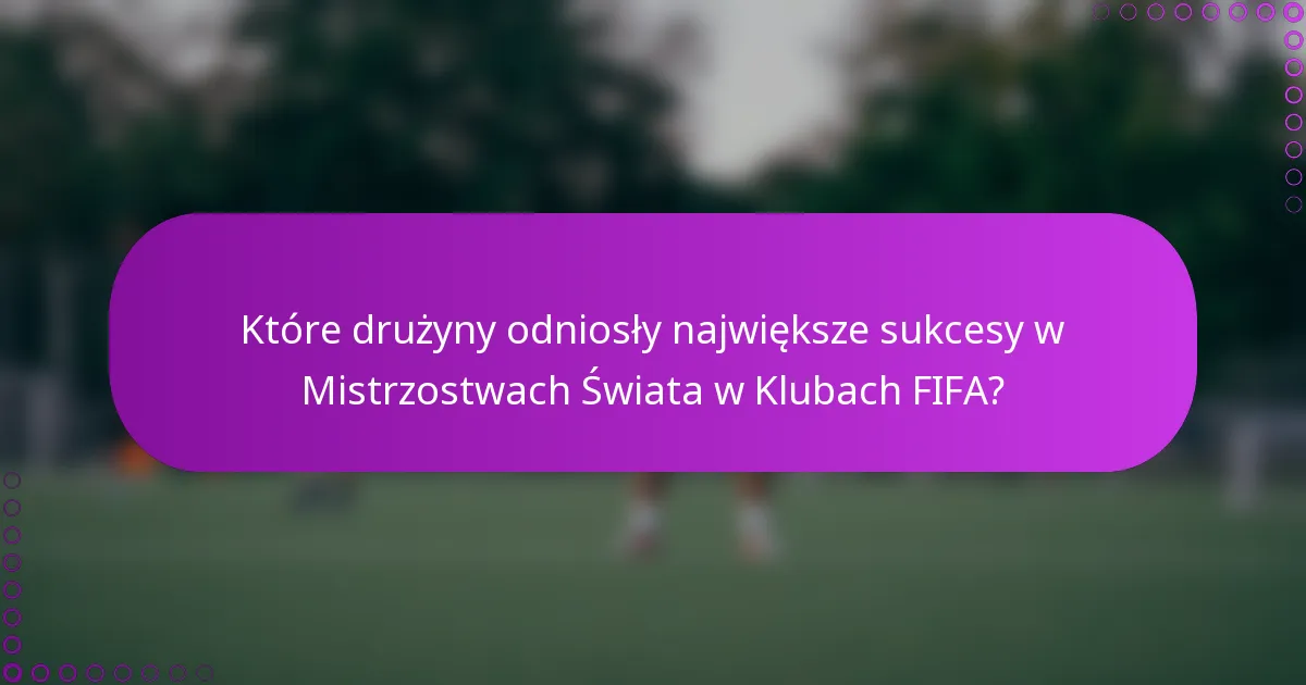 Które drużyny odniosły największe sukcesy w Mistrzostwach Świata w Klubach FIFA?