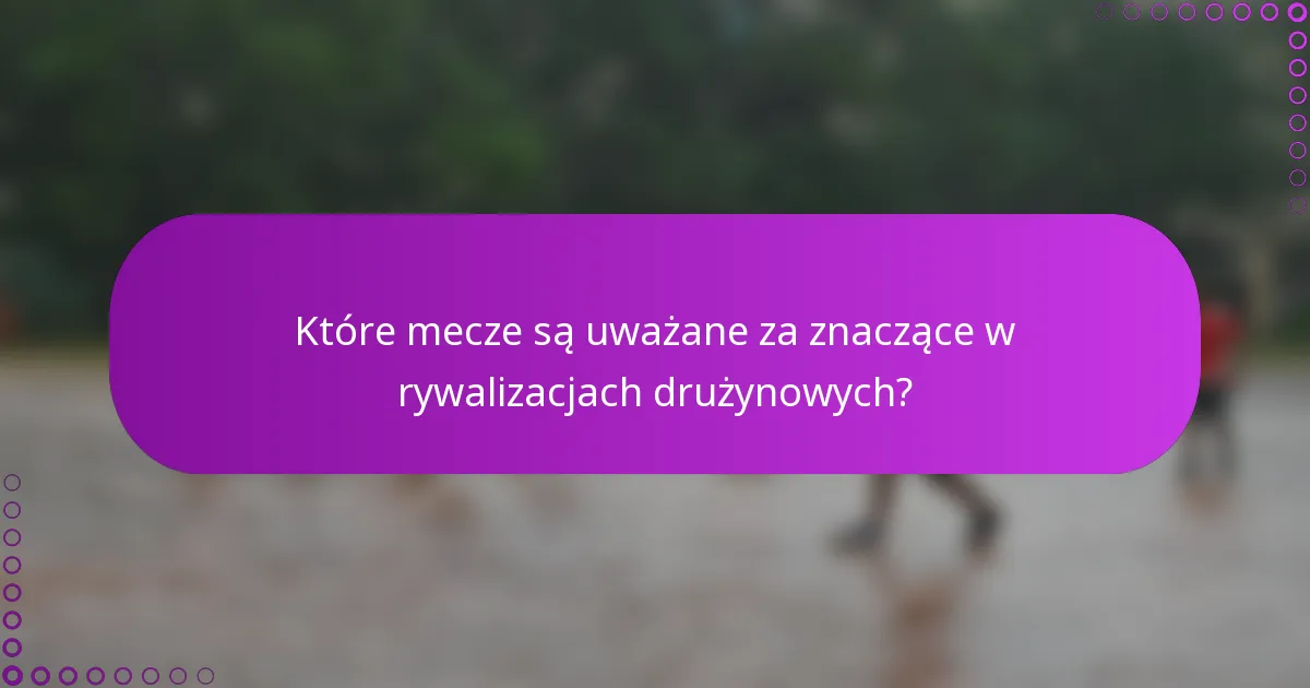 Które mecze są uważane za znaczące w rywalizacjach drużynowych?