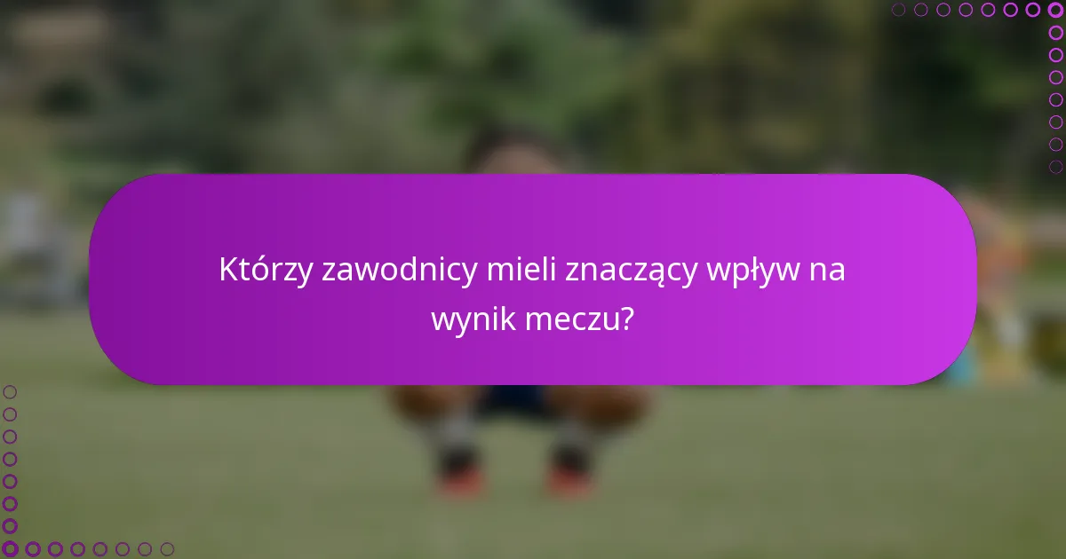 Którzy zawodnicy mieli znaczący wpływ na wynik meczu?